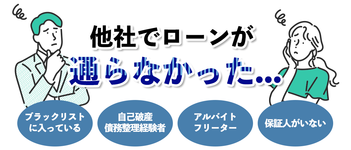 他社でローンが通らなかった... ブラックリストに入っている/自己破産、債務整理経験者/アルバイト、フリーター/保証人がいない