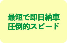 最短で即日納車！圧倒的スピード
