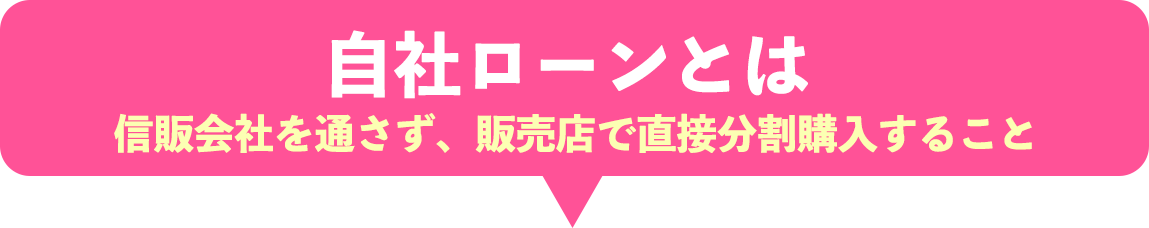自社ローンとは 信販会社を通さず、販売店で直接分割購入すること