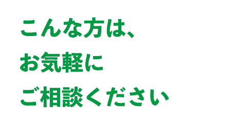 こんな方は、お気軽にご相談ください